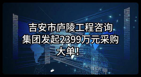 吉安市庐陵工程咨询集团有限公司最新发起2399万元采购大单！