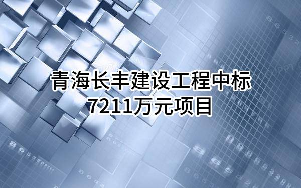 青海长丰建设工程有限公司中标7211万元项目