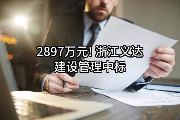 2897万元! 浙江义达建设管理有限公司中标
