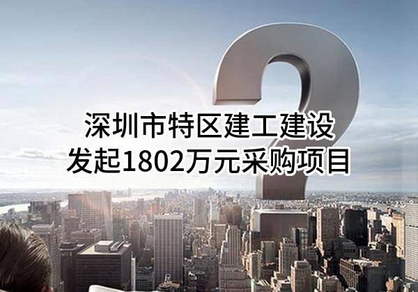 深圳市特区建工建设有限公司最新发起1802万元采购项目