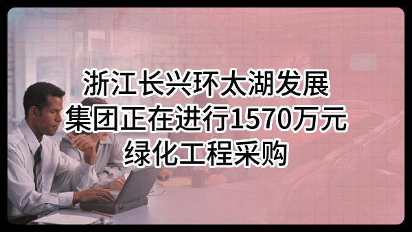 浙江长兴环太湖发展集团有限公司正在进行1570万元绿化工程采购
