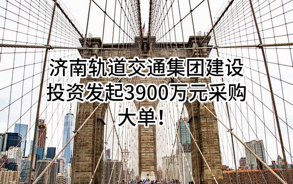 济南轨道交通集团建设投资有限公司最新发起3900万元采购大单！