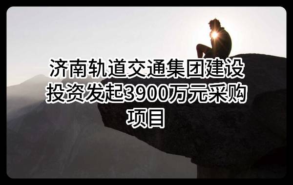 济南轨道交通集团建设投资有限公司最新发起3900万元采购项目