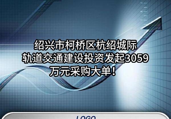 绍兴市柯桥区杭绍城际轨道交通建设投资有限公司最新发起3059万元采购大单！