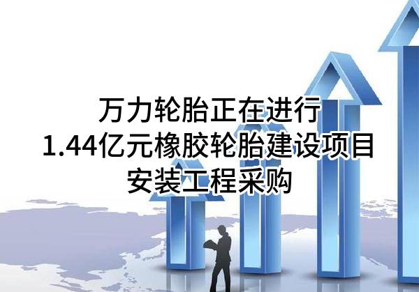万力轮胎股份有限公司正在进行1.44亿元橡胶轮胎建设项目安装工程采购