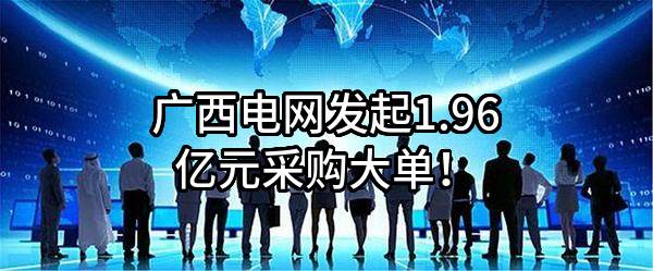 广西电网有限责任公司最新发起1.96亿元采购大单！
