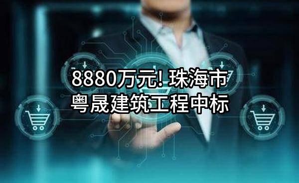 8880万元! 珠海市粤晟建筑工程有限公司中标