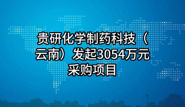 贵研化学制药科技（云南）有限公司最新发起3054万元采购项目