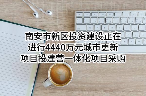 南安市新区投资建设有限公司正在进行4440万元城市更新项目投建营一体化项目采购