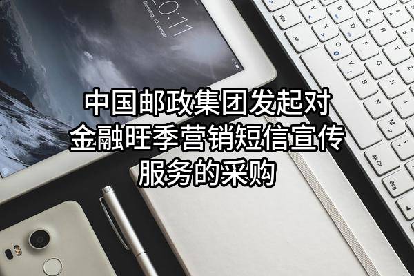 中国邮政集团有限公司发起对金融旺季营销短信宣传服务的采购