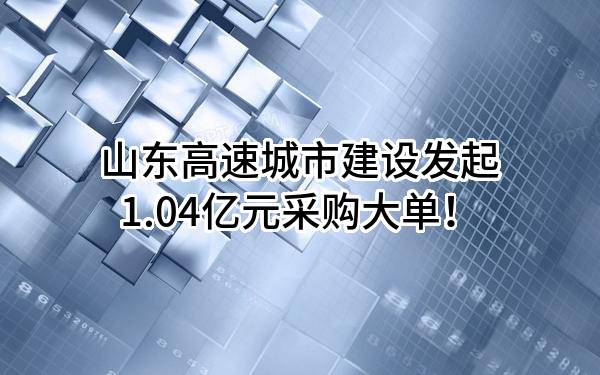 山东高速城市建设有限公司最新发起1.04亿元采购大单！