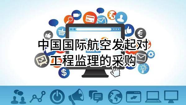 中国国际航空股份有限公司发起对工程监理的采购