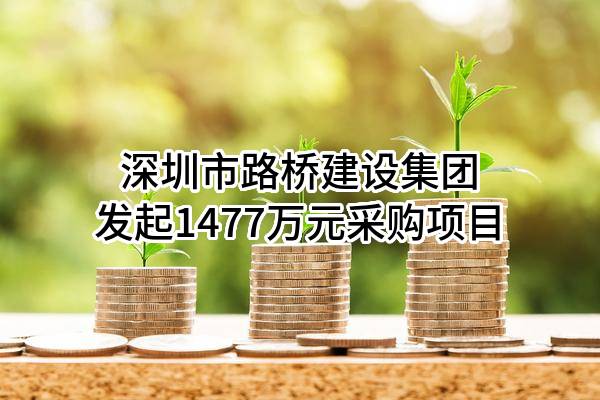 深圳市路桥建设集团有限公司最新发起1477万元采购项目