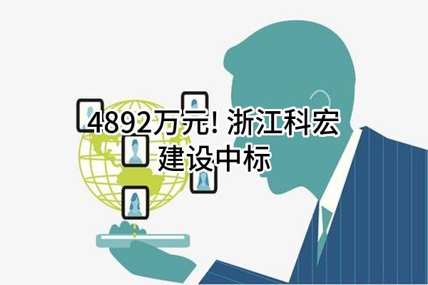 4892万元! 浙江科宏建设有限公司中标