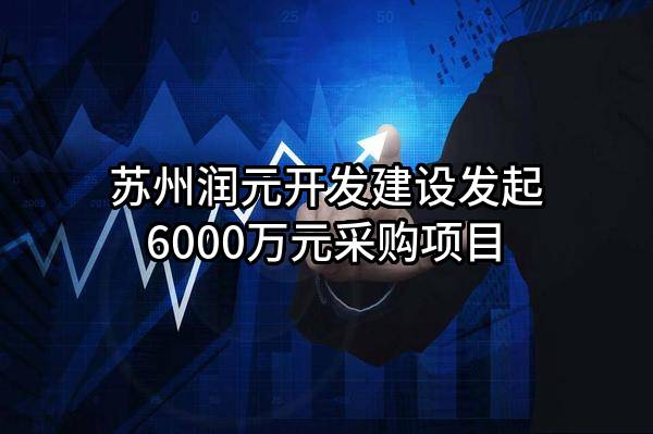 苏州润元开发建设有限公司最新发起6000万元采购项目