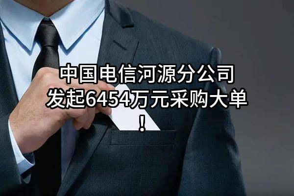 中国电信股份有限公司河源分公司最新发起6454万元采购大单！