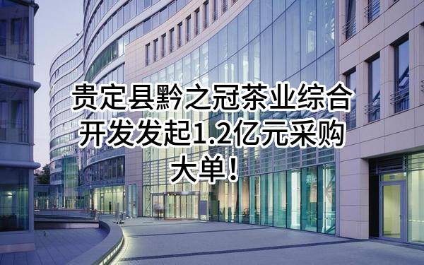 贵定县黔之冠茶业综合开发有限公司最新发起1.2亿元采购大单！