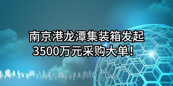 南京港龙潭集装箱有限公司最新发起3500万元采购大单！