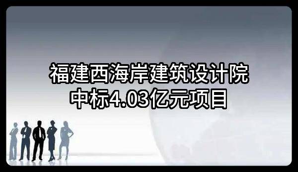 福建西海岸建筑设计院有限公司中标4.03亿元项目