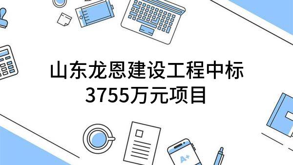 山东龙恩建设工程有限公司中标3755万元项目
