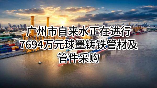 广州市自来水有限公司正在进行7694万元球墨铸铁管材及管件采购