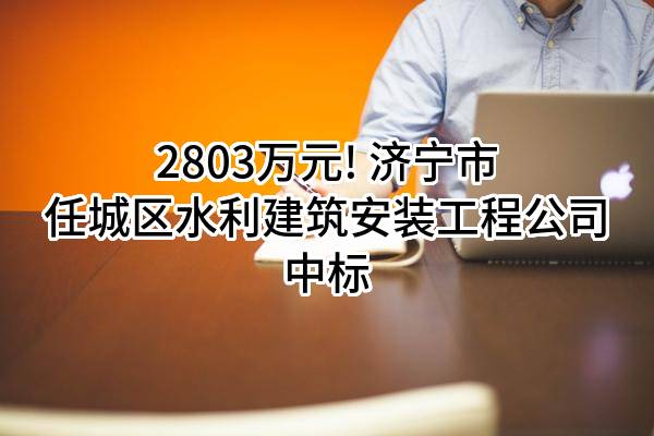 2803万元! 济宁市任城区水利建筑安装工程公司中标