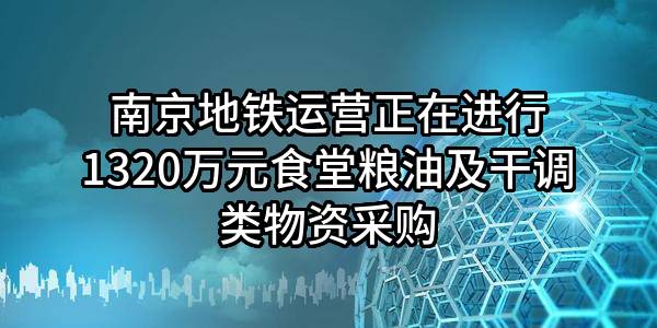 南京地铁运营有限责任公司正在进行1320万元食堂粮油及干调类物资采购