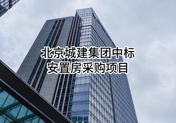 北京城建集团有限责任公司中标安置房采购项目