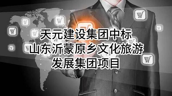天元建设集团有限公司中标山东沂蒙原乡文化旅游发展集团有限公司项目
