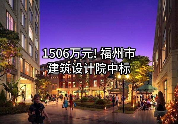 1506万元! 福州市建筑设计院有限责任公司中标