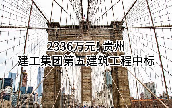2336万元! 贵州建工集团第五建筑工程有限责任公司中标