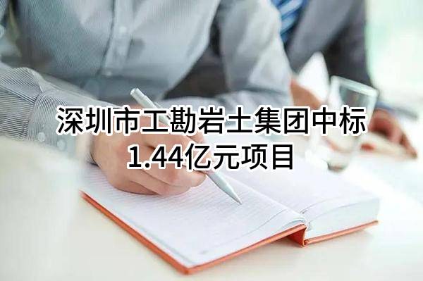 深圳市工勘岩土集团有限公司中标1.44亿元项目