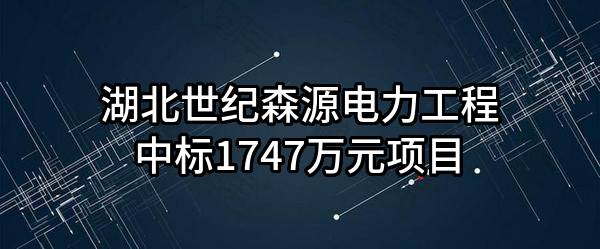 湖北世纪森源电力工程有限公司中标1747万元项目