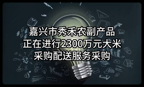 嘉兴市秀禾农副产品有限公司正在进行2300万元大米采购配送服务采购