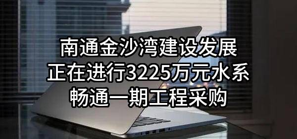 南通金沙湾建设发展有限公司正在进行3225万元水系畅通一期工程采购