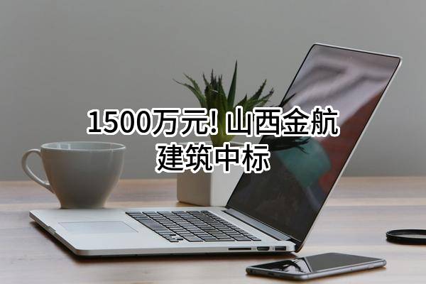 1500万元! 山西金航建筑有限公司中标