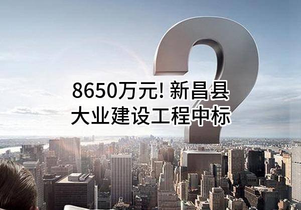 8650万元! 新昌县大业建设工程有限公司中标