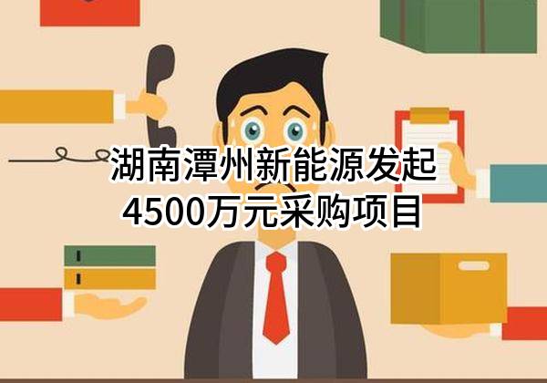 湖南潭州新能源有限公司最新发起4500万元采购项目