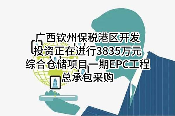 广西钦州保税港区开发投资有限责任公司正在进行3835万元综合仓储项目一期EPC工程总承包采购