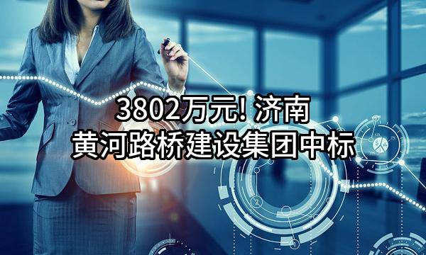 3802万元! 济南黄河路桥建设集团有限公司中标