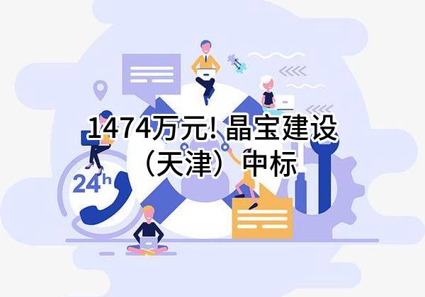 1474万元! 晶宝建设（天津）有限公司中标