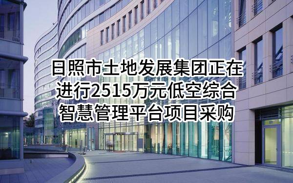 日照市土地发展集团有限公司正在进行2515万元低空综合智慧管理平台项目采购