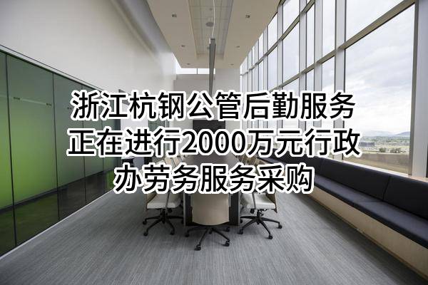 浙江杭钢公管后勤服务有限公司正在进行2000万元行政办劳务服务采购