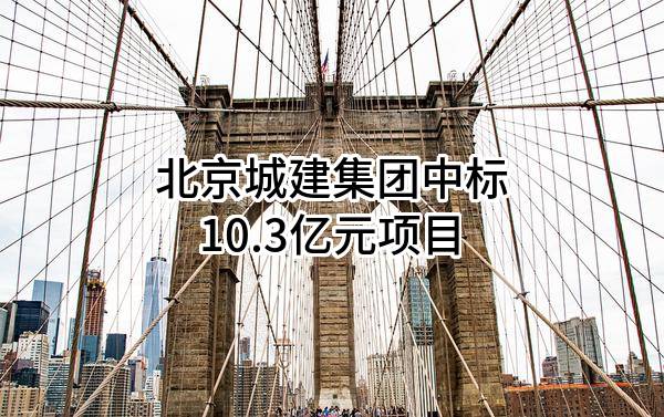 北京城建集团有限责任公司中标10.3亿元项目