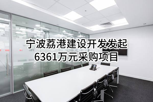 宁波荔港建设开发有限公司最新发起6361万元采购项目