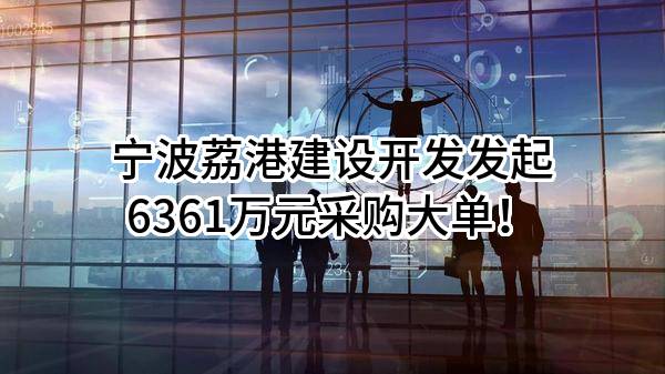 宁波荔港建设开发有限公司最新发起6361万元采购大单！