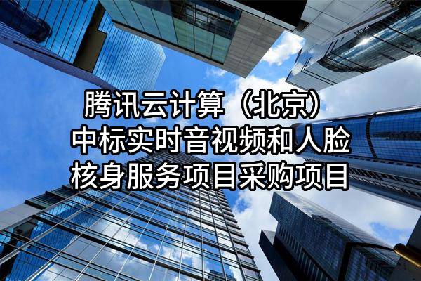 腾讯云计算（北京）有限责任公司中标实时音视频和人脸核身服务项目采购项目