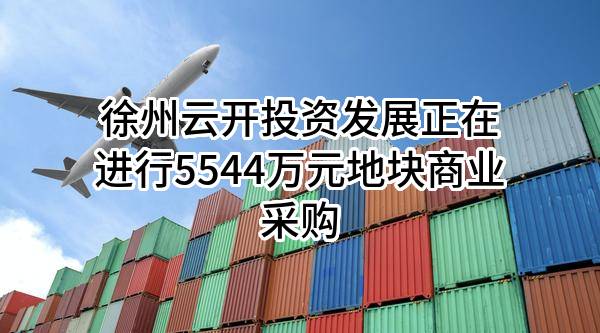 徐州云开投资发展有限公司正在进行5544万元地块商业采购