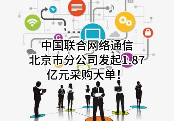 中国联合网络通信有限公司北京市分公司最新发起1.87亿元采购大单！