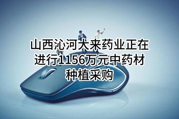 山西沁河大来药业有限公司正在进行1156万元中药材种植采购